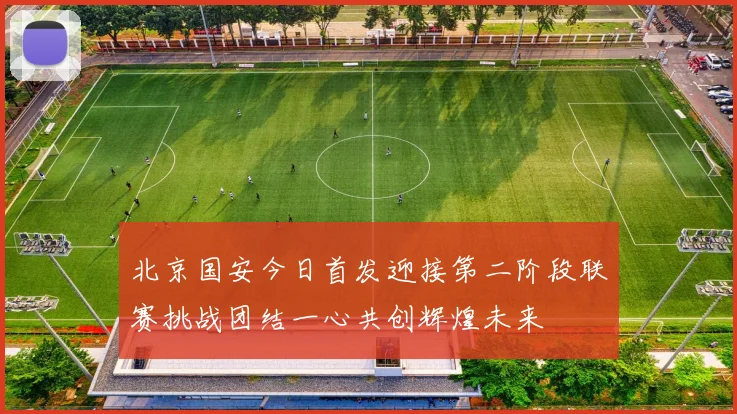 北京国安今日首发迎接第二阶段联赛挑战团结一心共创辉煌未来