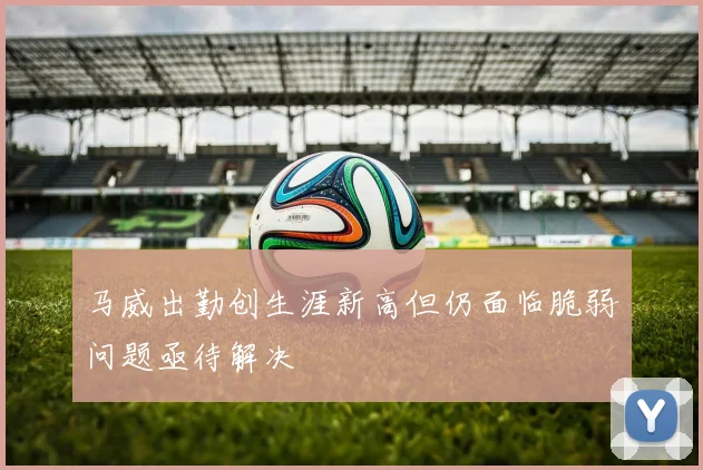 马威出勤创生涯新高但仍面临脆弱问题亟待解决