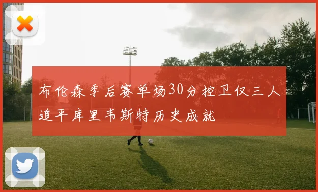 布伦森季后赛单场30分控卫仅三人追平库里韦斯特历史成就