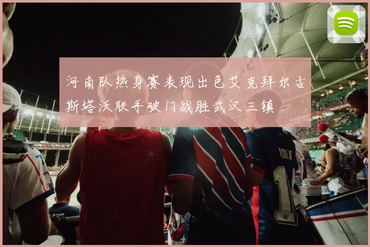 河南队热身赛表现出色艾克拜尔古斯塔沃联手破门战胜武汉三镇