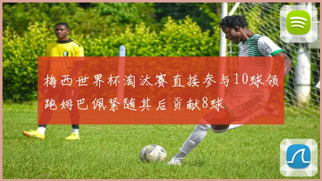 梅西世界杯淘汰赛直接参与10球领跑姆巴佩紧随其后贡献8球