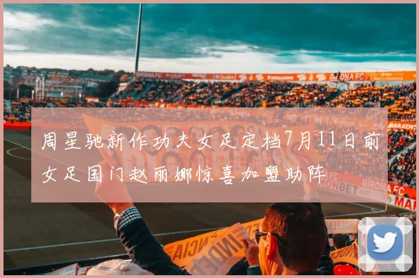 周星驰新作功夫女足定档7月11日前女足国门赵丽娜惊喜加盟助阵