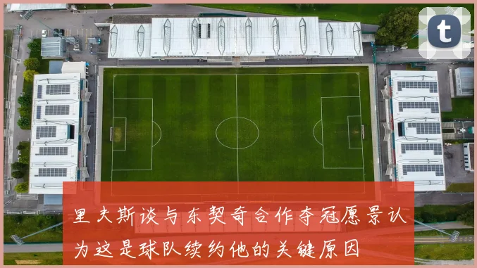 里夫斯谈与东契奇合作夺冠愿景认为这是球队续约他的关键原因