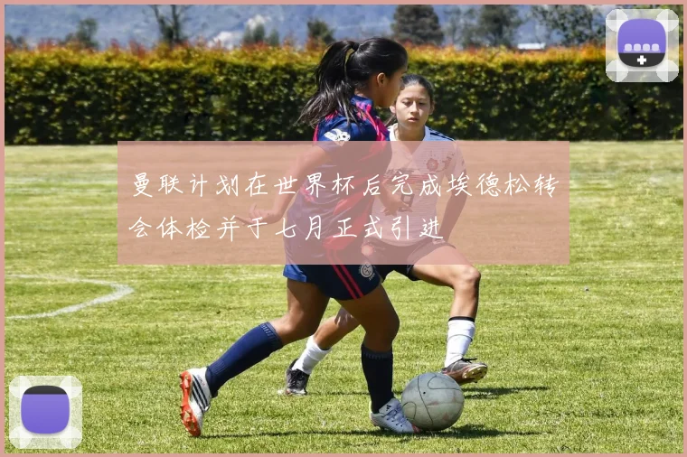 曼联计划在世界杯后完成埃德松转会体检并于七月正式引进