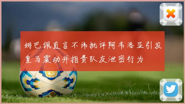 姆巴佩直言不讳批评阿韦洛亚引发皇马震动并指责队友泄密行为