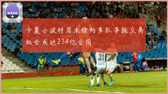 今夏小波特若未续约多队争抢交易机会或达234亿合同