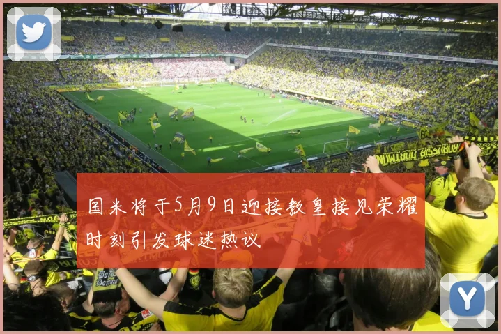 国米将于5月9日迎接教皇接见荣耀时刻引发球迷热议