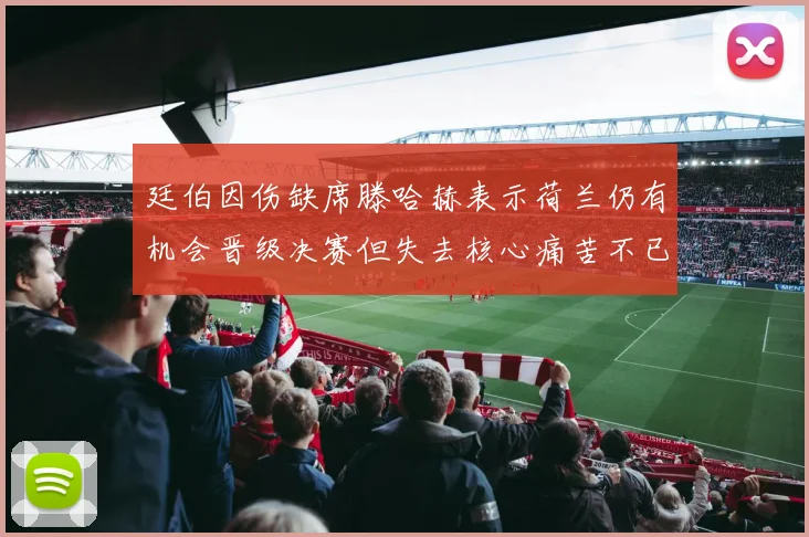 廷伯因伤缺席滕哈赫表示荷兰仍有机会晋级决赛但失去核心痛苦不已