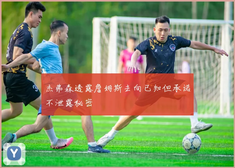 杰弗森透露詹姆斯去向已知但承诺不泄露秘密