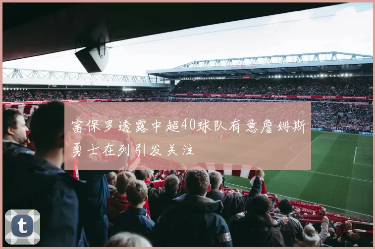 富保罗透露中超40球队有意詹姆斯勇士在列引发关注